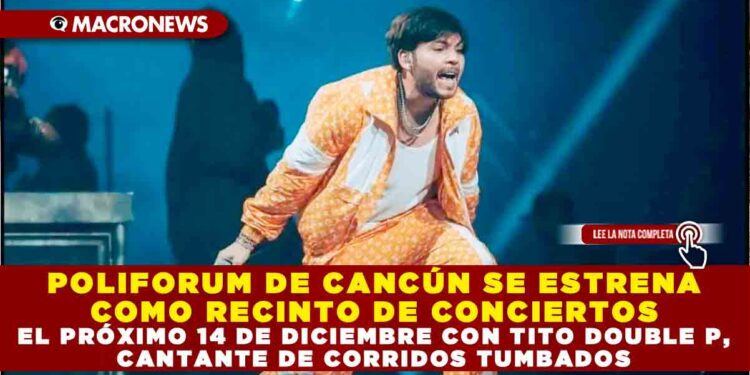 POLIFORUM DE CANCÚN SE ESTRENA COMO RECINTO DE CONCIERTOS EL PRÓXIMO 14 DE DICIEMBRE CON TITO DOUBLE P, CANTANTE DE CORRIDOS TUMBADOS
