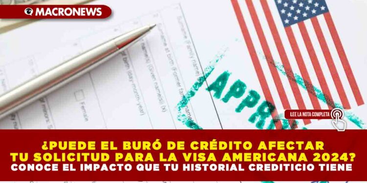 ¿PUEDE EL BURÓ DE CRÉDITO AFECTAR TU SOLICITUD PARA LA VISA AMERICANA 2024? CONOCE EL IMPACTO QUE TU HISTORIAL CREDITICIO TIENE