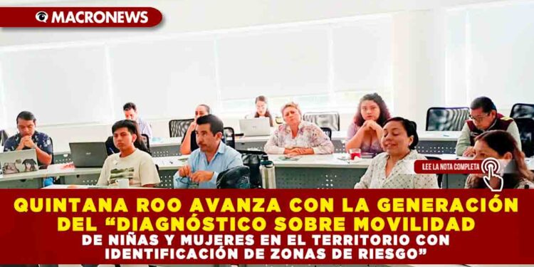 QUINTANA ROO AVANZA CON LA GENERACIÓN DEL “DIAGNÓSTICO SOBRE MOVILIDAD DE NIÑAS Y MUJERES EN EL TERRITORIO CON IDENTIFICACIÓN DE ZONAS DE RIESGO”