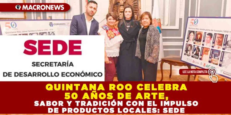 QUINTANA ROO CELEBRA 50 AÑOS DE ARTE, SABOR Y TRADICIÓN CON EL IMPULSO DE PRODUCTOS LOCALES: SEDE