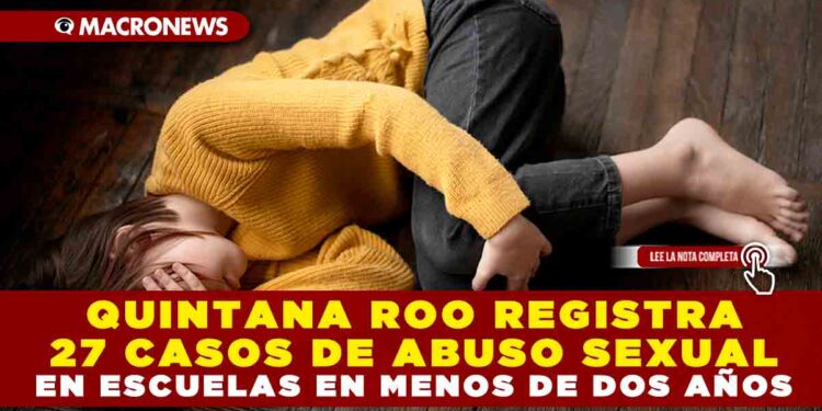 QUINTANA ROO REGISTRA 27 CASOS DE ABUSO SEXUAL EN ESCUELAS EN MENOS DE DOS AÑOS