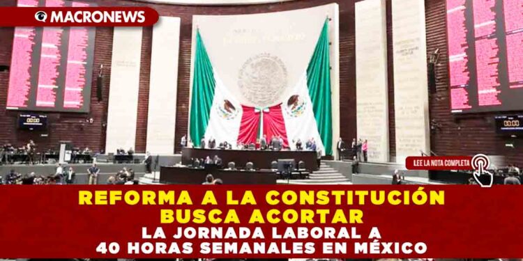 REFORMA A LA CONSTITUCIÓN BUSCA ACORTAR LA JORNADA LABORAL A 40 HORAS SEMANALES EN MÉXICO