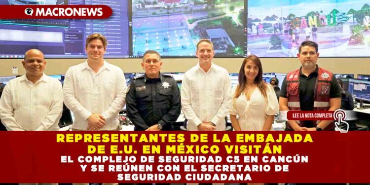 REPRESENTANTES DE LA EMBAJADA DE E.U. EN MÉXICO VISITÁN EL COMPLEJO DE SEGURIDAD C5 EN CANCÚN Y SE REÚNEN CON EL SECRETARIO DE SEGURIDAD CIUDADANA