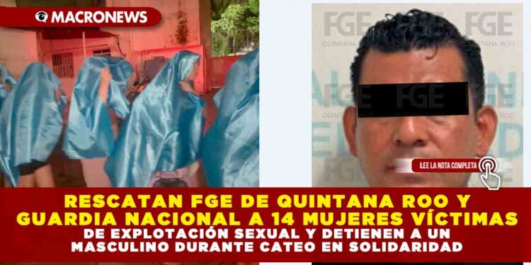 RESCATAN FGE DE QUINTANA ROO Y GUARDIA NACIONAL A 14 MUJERES VÍCTIMAS DE EXPLOTACIÓN SEXUAL Y DETIENEN A UN MASCULINO DURANTE CATEO EN SOLIDARIDAD