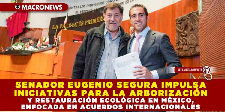 SENADOR EUGENIO SEGURA IMPULSA INICIATIVAS PARA LA ARBORIZACIÓN Y RESTAURACIÓN ECOLÓGICA EN MÉXICO, ENFOCADA EN ACUERDOS INTERNACIONALES