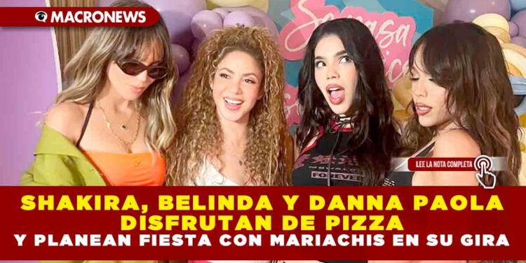 SHAKIRA, BELINDA Y DANNA PAOLA DISFRUTAN DE PIZZA Y PLANEAN FIESTA CON MARIACHIS EN SU GIRA