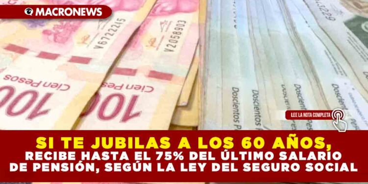 SI TE JUBILAS A LOS 60 AÑOS, RECIBE HASTA EL 75% DEL ÚLTIMO SALARIO DE PENSIÓN, SEGÚN LA LEY DEL SEGURO SOCIAL