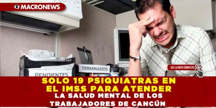 SOLO 19 PSIQUIATRAS EN EL IMSS PARA ATENDER LA SALUD MENTAL DE LOS TRABAJADORES DE CANCÚN