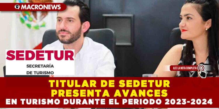 TITULAR DE SEDETUR PRESENTA AVANCES EN TURISMO DURANTE EL PERIODO 2023-2024