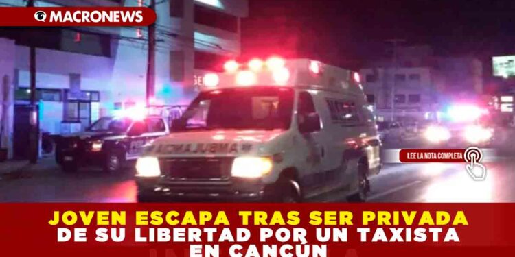JOVEN ESCAPA TRAS SER PRIVADA DE SU LIBERTAD POR UN TAXISTA EN CANCÚN