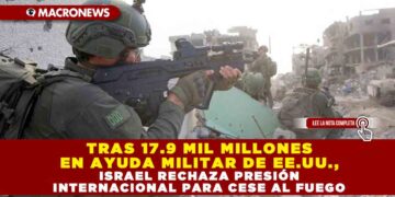 TRAS 17.9 MIL MILLONES EN AYUDA MILITAR DE EE.UU., ISRAEL RECHAZA PRESIÓN INTERNACIONAL PARA CESE AL FUEGO