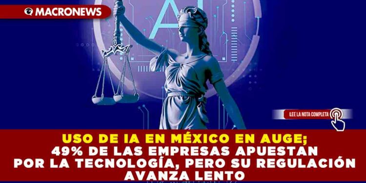 USO DE IA EN MÉXICO EN AUGE; 49% DE LAS EMPRESAS APUESTAN POR LA TECNOLOGÍA, PERO SU REGULACIÓN AVANZA LENTO
