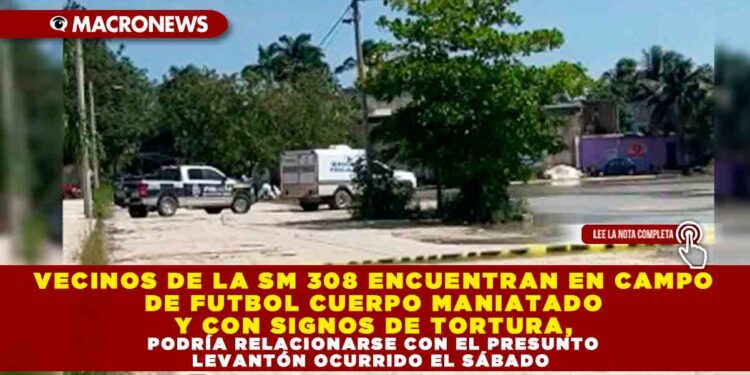 VECINOS DE LA SM 308 ENCUENTRAN EN CAMPO DE FUTBOL CUERPO MANIATADO Y CON SIGNOS DE TORTURA, PODRÍA RELACIONARSE CON EL PRESUNTO LEVANTÓN OCURRIDO EL SÁBADO