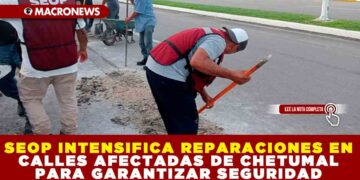 SEOP INTENSIFICA REPARACIONES EN CALLES AFECTADAS DE CHETUMAL PARA GARANTIZAR SEGURIDAD