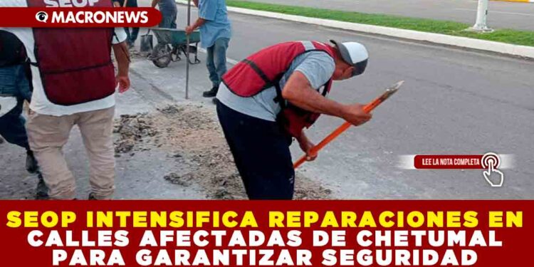 SEOP INTENSIFICA REPARACIONES EN CALLES AFECTADAS DE CHETUMAL PARA GARANTIZAR SEGURIDAD