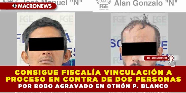 CONSIGUE FISCALÍA VINCULACIÓN A PROCESO EN CONTRA DE DOS PERSONAS POR ROBO AGRAVADO EN OTHÓN P. BLANCO