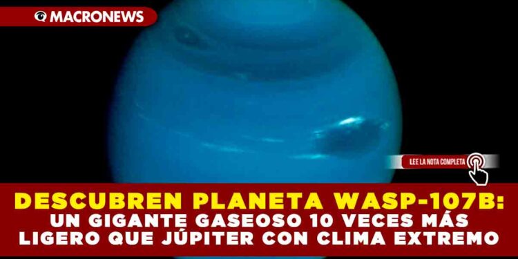 DESCUBREN PLANETA WASP-107B: UN GIGANTE GASEOSO 10 VECES MÁS LIGERO QUE JÚPITER CON CLIMA EXTREMO