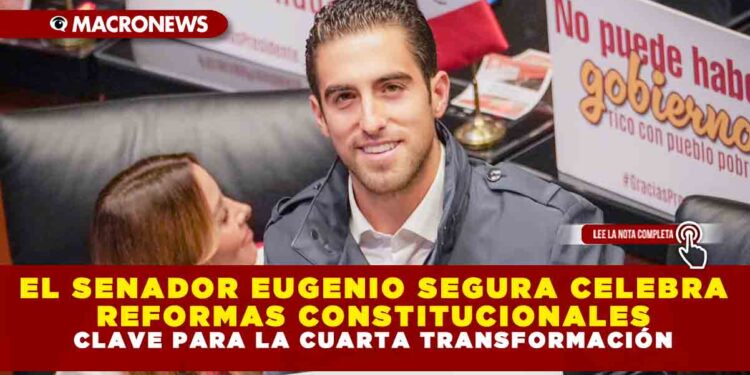 EL SENADOR EUGENIO SEGURA CELEBRA REFORMAS CONSTITUCIONALES CLAVE PARA LA CUARTA TRANSFORMACIÓN