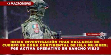 INICIA INVESTIGACIÓN TRAS HALLAZGO DE CUERPO EN ZONA CONTINENTAL DE ISLA MUJERES; FGE ACTIVA OPERATIVO EN RANCHO VIEJO