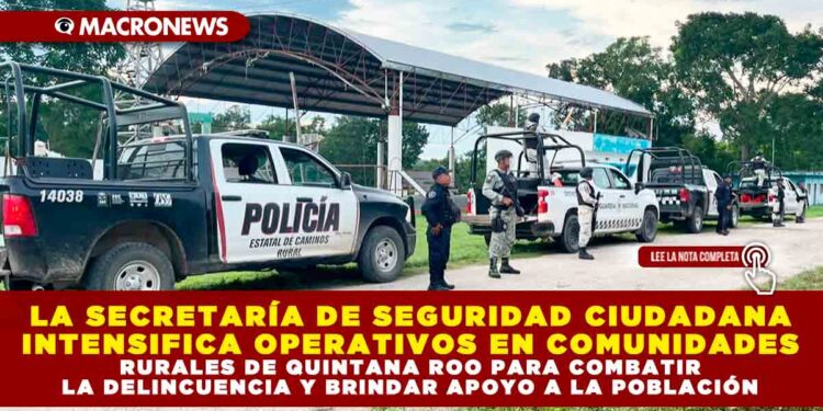 LA SECRETARÍA DE SEGURIDAD CIUDADANA INTENSIFICA OPERATIVOS EN COMUNIDADES RURALES DE QUINTANA ROO PARA COMBATIR LA DELINCUENCIA Y BRINDAR APOYO A LA POBLACIÓN