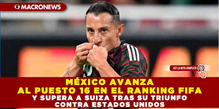 MÉXICO AVANZA AL PUESTO 16 EN EL RANKING FIFA Y SUPERA A SUIZA TRAS SU TRIUNFO CONTRA ESTADOS UNIDOS