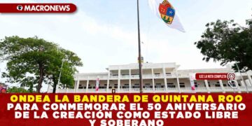 ONDEA LA BANDERA DE QUINTANA ROO PARA CONMEMORAR EL 50 ANIVERSARIO DE LA CREACIÓN COMO ESTADO LIBRE Y SOBERANO