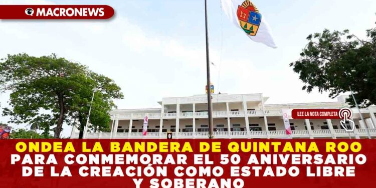 ONDEA LA BANDERA DE QUINTANA ROO PARA CONMEMORAR EL 50 ANIVERSARIO DE LA CREACIÓN COMO ESTADO LIBRE Y SOBERANO