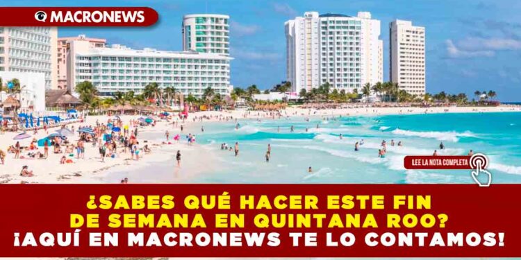 ¿SABES QUÉ HACER ESTE FIN DE SEMANA EN QUINTANA ROO? ¡AQUÍ EN MACRONEWS TE LO CONTAMOS!
