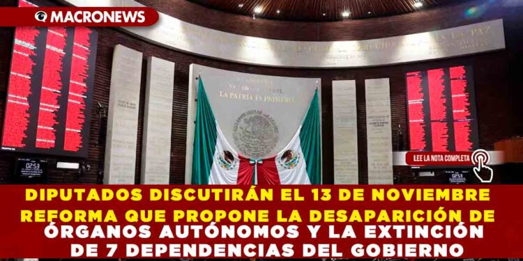 DIPUTADOS DISCUTIRÁN EL 13 DE NOVIEMBRE REFORMA QUE PROPONE LA DESAPARICIÓN DE ÓRGANOS AUTÓNOMOS Y LA EXTINCIÓN DE 7 DEPENDENCIAS DEL GOBIERNO