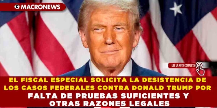 EL FISCAL ESPECIAL SOLICITA LA DESISTENCIA DE LOS CASOS FEDERALES CONTRA DONALD TRUMP POR FALTA DE PRUEBAS SUFICIENTES Y OTRAS RAZONES LEGALES