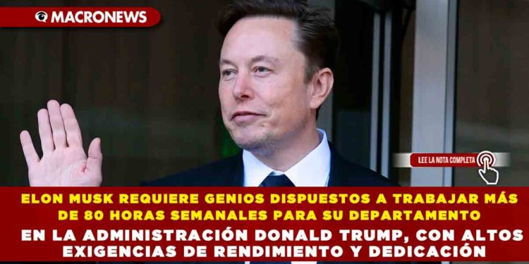 ELON MUSK REQUIERE GENIOS DISPUESTOS A TRABAJAR MÁS DE 80 HORAS SEMANALES PARA SU DEPARTAMENTO EN LA ADMINISTRACIÓN DONALD TRUMP, CON ALTOS EXIGENCIAS DE RENDIMIENTO Y DEDICACIÓN