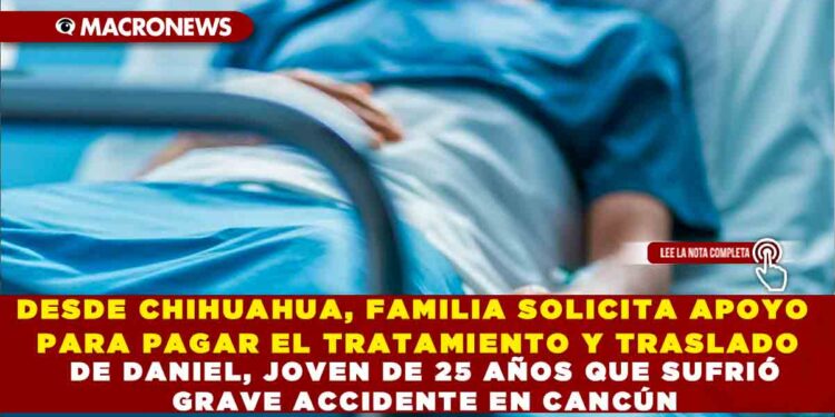 DESDE CHIHUAHUA, FAMILIA SOLICITA APOYO PARA PAGAR EL TRATAMIENTO Y TRASLADO DE DANIEL, JOVEN DE 25 AÑOS QUE SUFRIÓ GRAVE ACCIDENTE EN CANCÚN