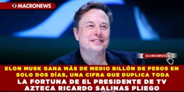 ELON MUSK GANA MÁS DE MEDIO BILLÓN DE PESOS EN SOLO DOS DÍAS, UNA CIFRA QUE DUPLICA TODA LA FORTUNA DE EL PRESIDENTE DE TV AZTECA RICARDO SALINAS PLIEGO