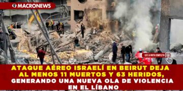 ATAQUE AÉREO ISRAELÍ EN BEIRUT DEJA AL MENOS 11 MUERTOS Y 63 HERIDOS, GENERANDO UNA NUEVA OLA DE VIOLENCIA EN EL LÍBANO