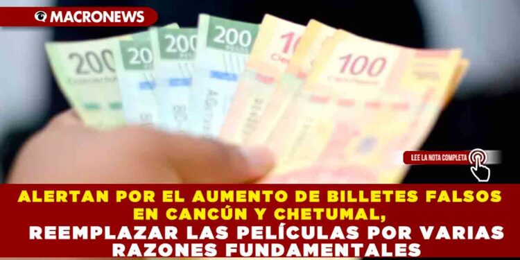 ALERTAN POR EL AUMENTO DE BILLETES FALSOS EN CANCÚN Y CHETUMAL, ADVIERTEN SOBRE RIESGOS PARA EL COMERCIO LOCAL