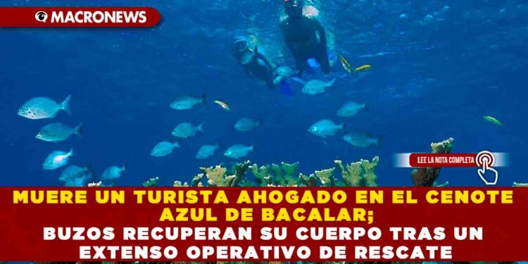 MUERE UN TURISTA AHOGADO EN EL CENOTE AZUL DE BACALAR; BUZOS RECUPERAN SU CUERPO TRAS UN EXTENSO OPERATIVO DE RESCATE