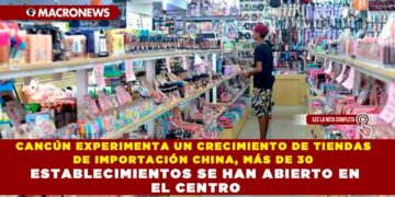 CANCÚN EXPERIMENTA UN CRECIMIENTO DE TIENDAS DE IMPORTACIÓN CHINA, MÁS DE 30 ESTABLECIMIENTOS SE HAN ABIERTO EN EL CENTRO DE CANCÚN