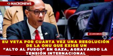 EU VETA POR CUARTA VEZ UNA RESOLUCIÓN DE LA ONU QUE EXIGE UN «ALTO AL FUEGO» EN GAZA, AGRAVANDO LA TENSIÓN INTERNACIONAL
