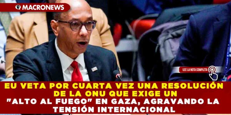 EU VETA POR CUARTA VEZ UNA RESOLUCIÓN DE LA ONU QUE EXIGE UN «ALTO AL FUEGO» EN GAZA, AGRAVANDO LA TENSIÓN INTERNACIONAL