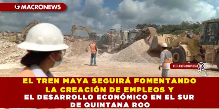 EL TREN MAYA SEGUIRÁ FOMENTANDO LA CREACIÓN DE EMPLEOS Y EL DESARROLLO ECONÓMICO EN EL SUR DE QUINTANA ROO