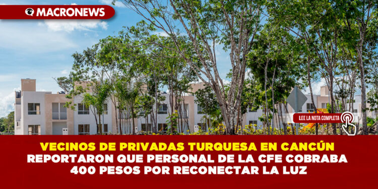 VECINOS DE PRIVADAS TURQUESA EN CANCÚN REPORTARON QUE PERSONAL DE LA CFE COBRABA 400 PESOS POR RECONECTAR LA LUZ