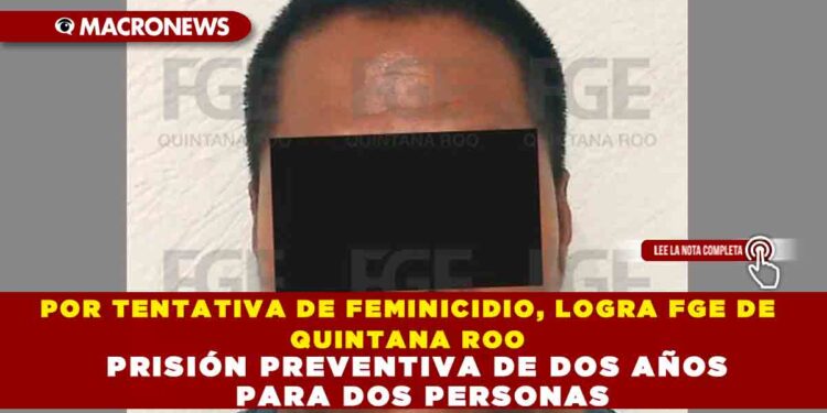 POR TENTATIVA DE FEMINICIDIO, LOGRA FGE DE QUINTANA ROO PRISIÓN PREVENTIVA DE DOS AÑOS PARA DOS PERSONAS