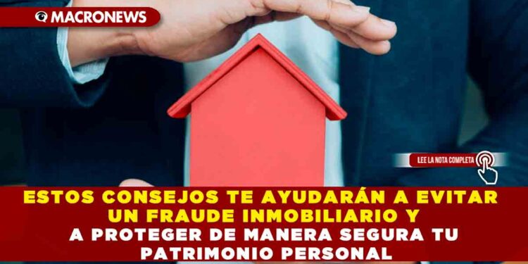 ESTOS CONSEJOS TE AYUDARÁN A EVITAR UN FRAUDE INMOBILIARIO Y A PROTEGER DE MANERA SEGURA TU PATRIMONIO PERSONAL