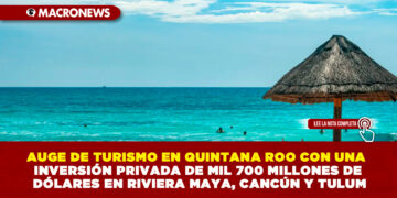 AUGE DE TURISMO EN QUINTANA ROO CON UNA INVERSIÓN PRIVADA DE MIL 700 MILLONES DE DÓLARES EN RIVIERA MAYA, CANCÚN Y TULUM