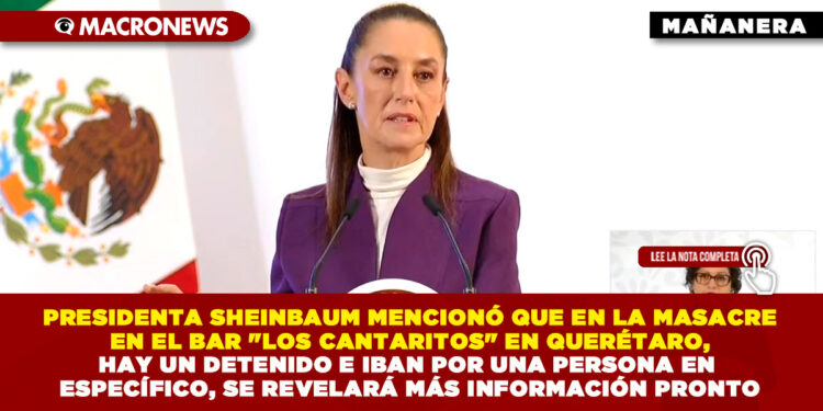 PRESIDENTA SHEINBAUM MENCIONÓ QUE EN LA MASACRE EN EL BAR «LOS CANTARITOS» EN QUERÉTARO, HAY UN DETENIDO E IBAN POR UNA PERSONA EN ESPECÍFICO, SE REVELARÁ MÁS INFORMACIÓN PRONTO