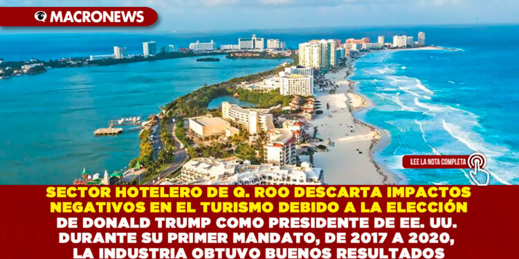 SECTOR HOTELERO DE QUINTANA ROO DESCARTA IMPACTOS NEGATIVOS EN EL TURISMO DEBIDO A LA ELECCIÓN DE DONALD TRUMP COMO PRESIDENTE DE EE. UU. DURANTE SU PRIMER MANDATO, DE 2017 A 2020, LA INDUSTRIA OBTUVO BUENOS RESULTADOS