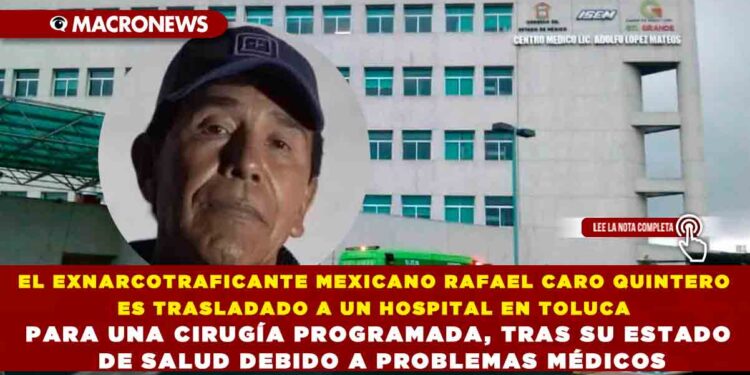 EL EXNARCOTRAFICANTE MEXICANO RAFAEL CARO QUINTERO ES TRASLADADO A UN HOSPITAL EN TOLUCA PARA UNA CIRUGÍA PROGRAMADA, TRAS SU ESTADO DE SALUD DEBIDO A PROBLEMAS MÉDICOS