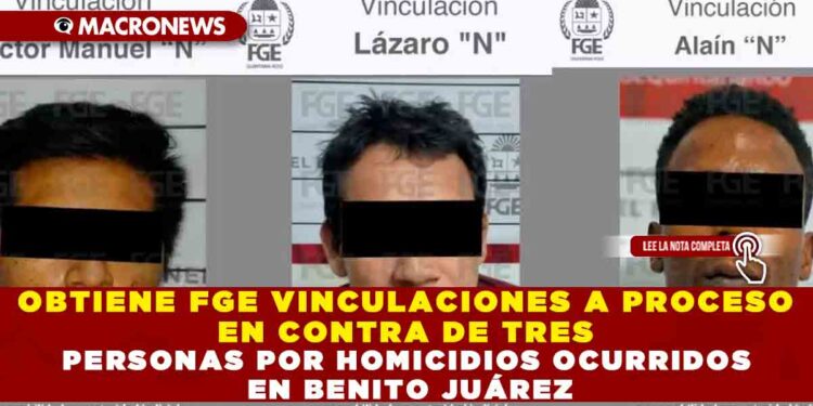 OBTIENE FGE VINCULACIONES A PROCESO EN CONTRA DE TRES PERSONAS POR HOMICIDIOS OCURRIDOS EN BENITO JUÁREZ