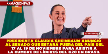 PRESIDENTA CLAUDIA SHEINBAUM ANUNCIÓ AL SENADO QUE ESTARÁ FUERA DEL PAÍS DEL 17 AL 19 DE NOVIEMBRE PARA ASISTIR A LA CUMBRE DE LÍDERES DEL G20 EN BRASIL