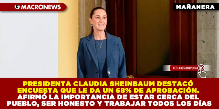 PRESIDENTA CLAUDIA SHEINBAUM DESTACÓ ENCUESTA QUE LE DA UN 68% DE APROBACIÓN. AFIRMÓ LA IMPORTANCIA DE ESTAR CERCA DEL PUEBLO, SER HONESTO Y TRABAJAR TODOS LOS DÍAS